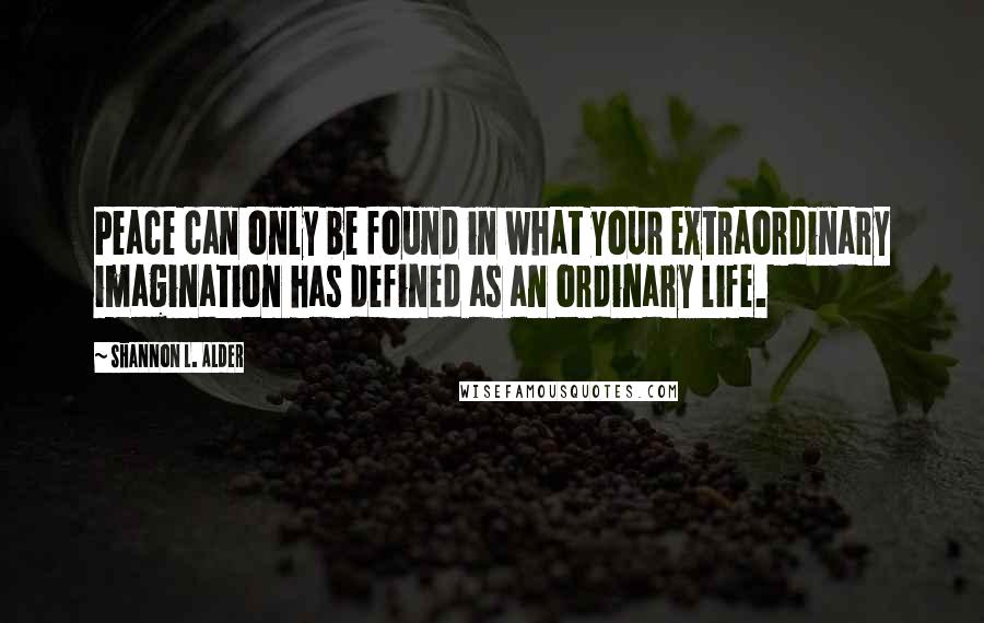 Shannon L. Alder Quotes: Peace can only be found in what your extraordinary imagination has defined as an ordinary life.