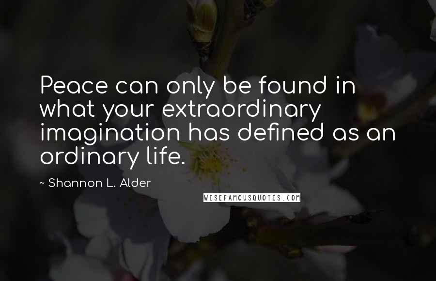 Shannon L. Alder Quotes: Peace can only be found in what your extraordinary imagination has defined as an ordinary life.