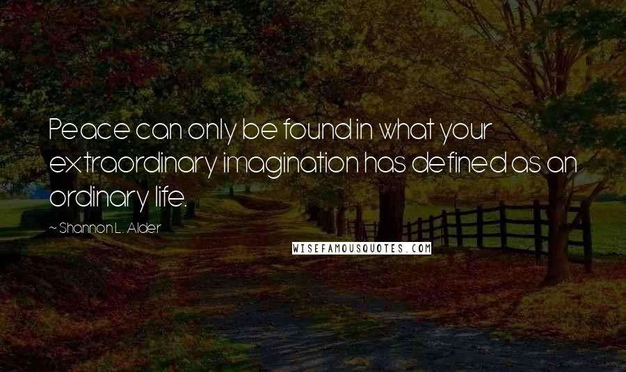 Shannon L. Alder Quotes: Peace can only be found in what your extraordinary imagination has defined as an ordinary life.