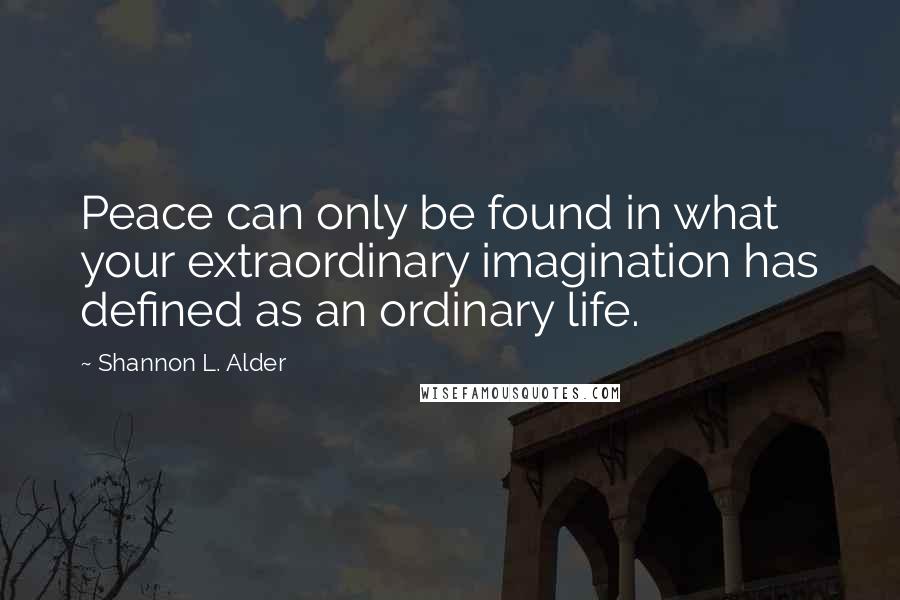 Shannon L. Alder Quotes: Peace can only be found in what your extraordinary imagination has defined as an ordinary life.