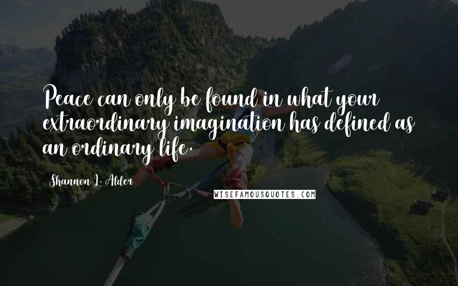 Shannon L. Alder Quotes: Peace can only be found in what your extraordinary imagination has defined as an ordinary life.