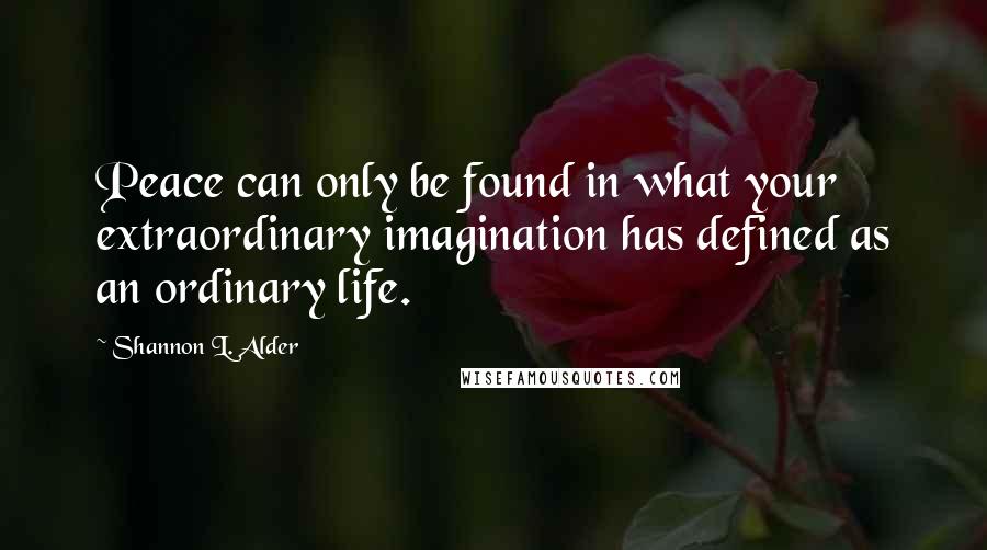 Shannon L. Alder Quotes: Peace can only be found in what your extraordinary imagination has defined as an ordinary life.