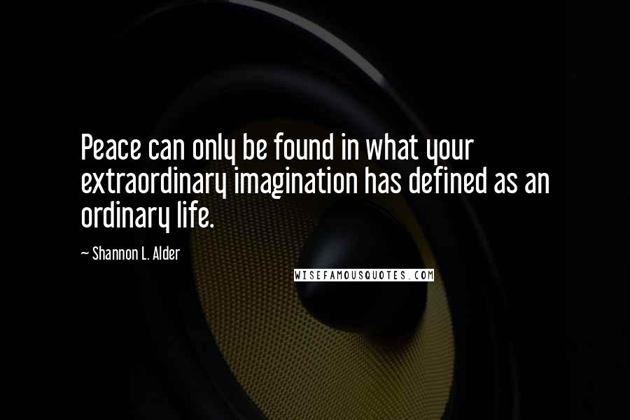 Shannon L. Alder Quotes: Peace can only be found in what your extraordinary imagination has defined as an ordinary life.