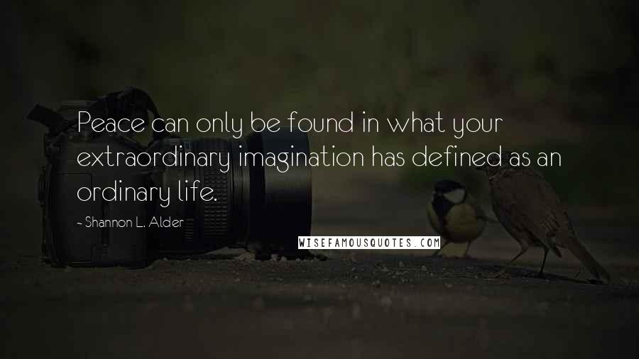 Shannon L. Alder Quotes: Peace can only be found in what your extraordinary imagination has defined as an ordinary life.