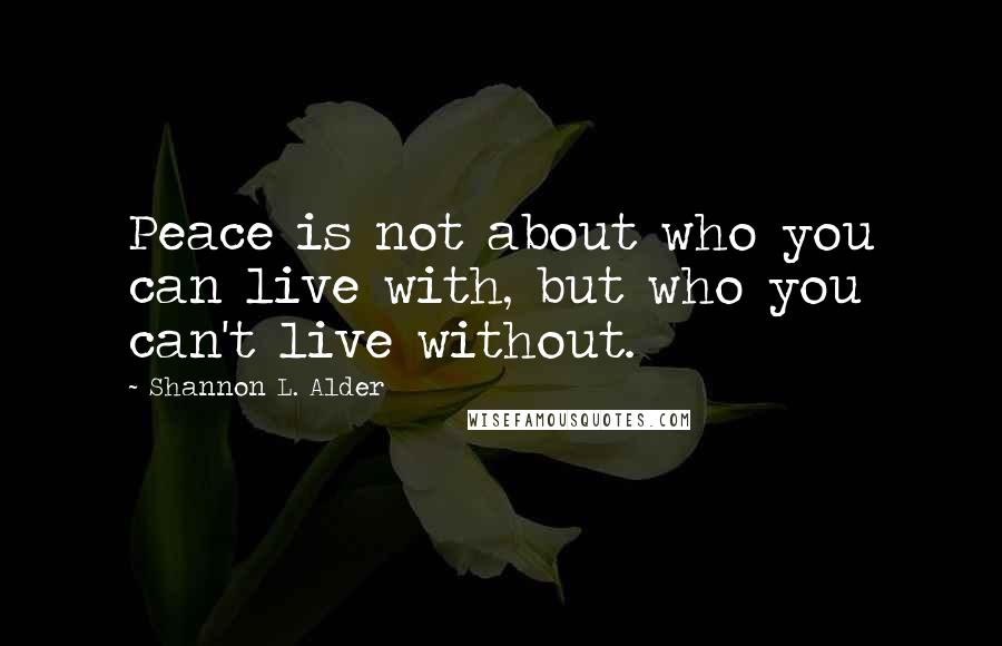 Shannon L. Alder Quotes: Peace is not about who you can live with, but who you can't live without.