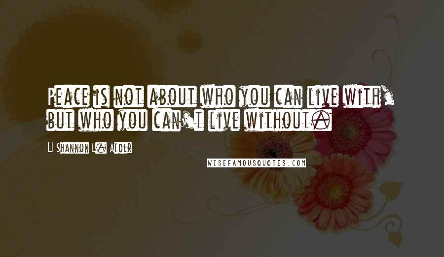 Shannon L. Alder Quotes: Peace is not about who you can live with, but who you can't live without.