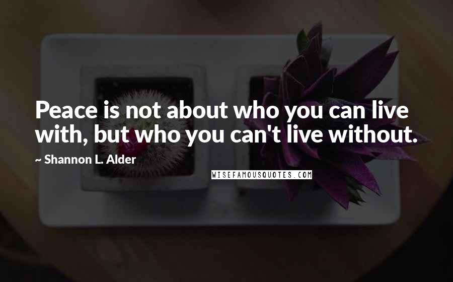 Shannon L. Alder Quotes: Peace is not about who you can live with, but who you can't live without.