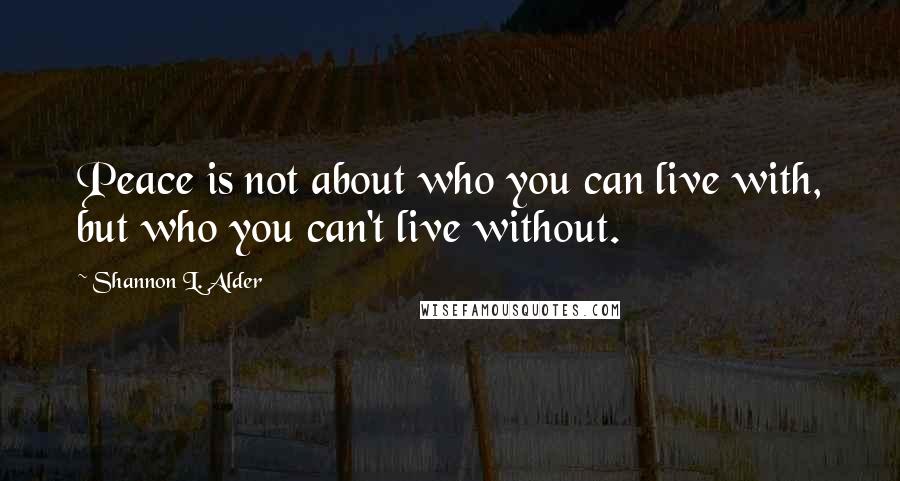 Shannon L. Alder Quotes: Peace is not about who you can live with, but who you can't live without.