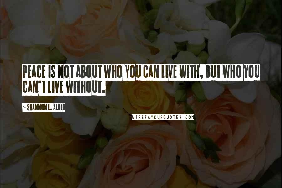 Shannon L. Alder Quotes: Peace is not about who you can live with, but who you can't live without.