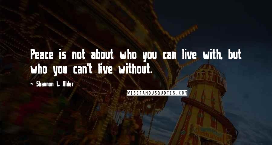 Shannon L. Alder Quotes: Peace is not about who you can live with, but who you can't live without.
