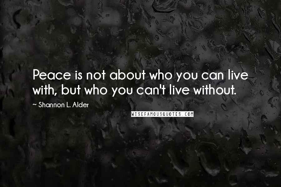Shannon L. Alder Quotes: Peace is not about who you can live with, but who you can't live without.