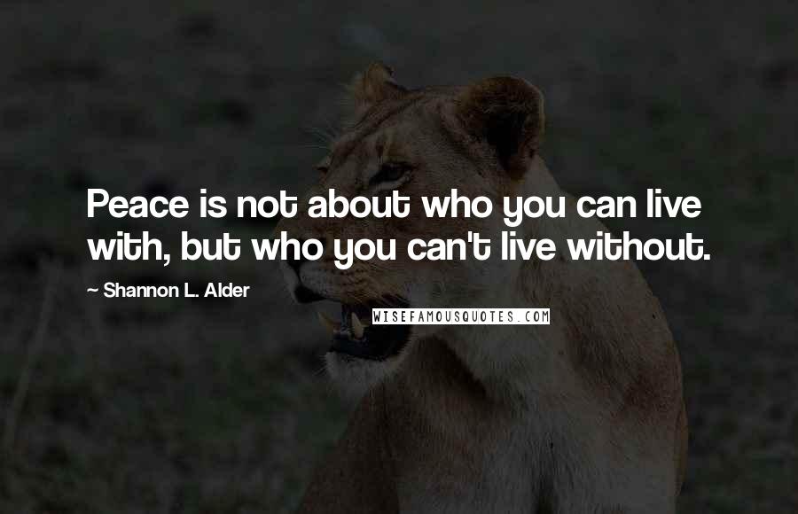 Shannon L. Alder Quotes: Peace is not about who you can live with, but who you can't live without.