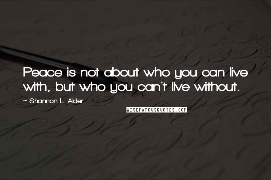 Shannon L. Alder Quotes: Peace is not about who you can live with, but who you can't live without.
