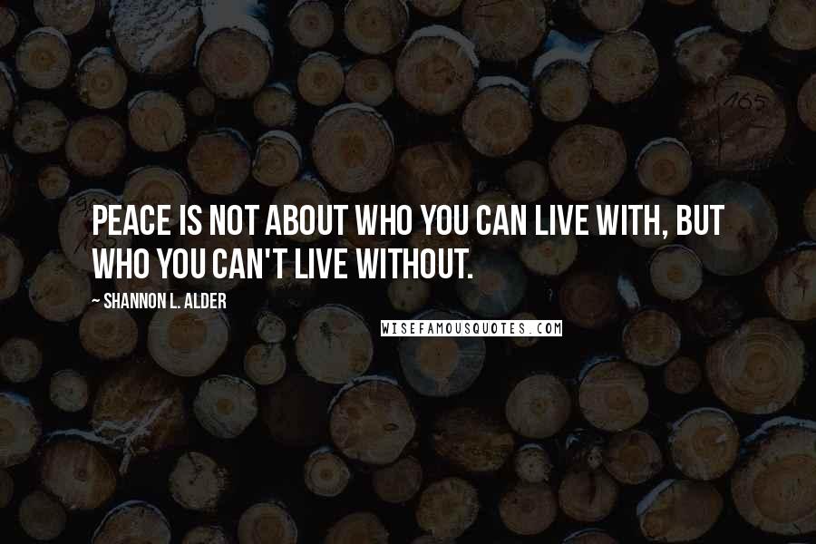 Shannon L. Alder Quotes: Peace is not about who you can live with, but who you can't live without.