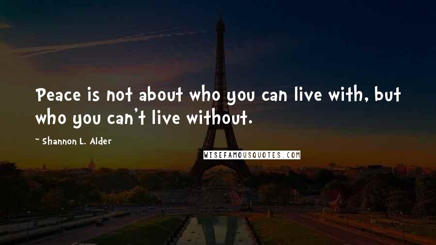 Shannon L. Alder Quotes: Peace is not about who you can live with, but who you can't live without.