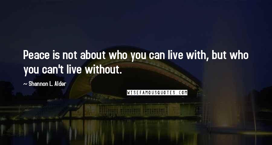 Shannon L. Alder Quotes: Peace is not about who you can live with, but who you can't live without.
