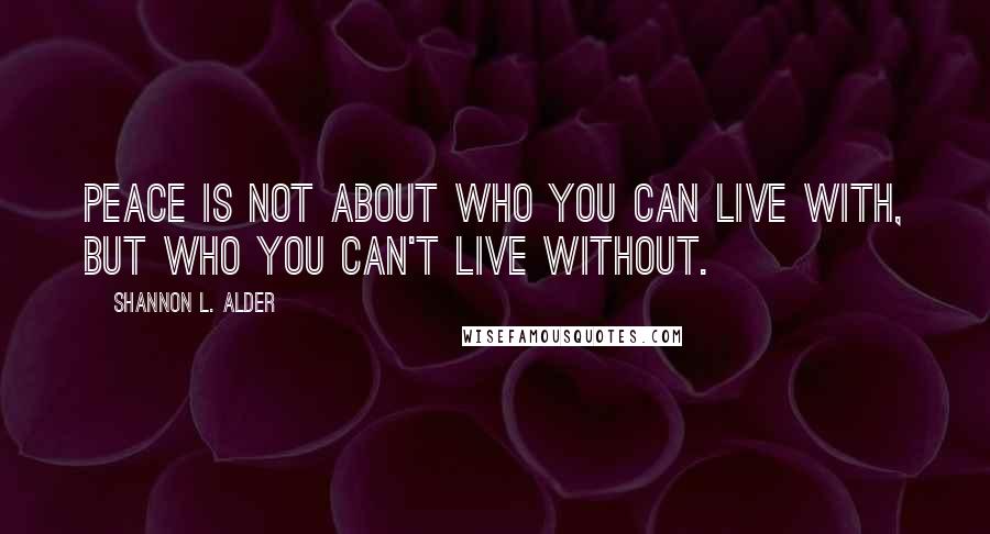 Shannon L. Alder Quotes: Peace is not about who you can live with, but who you can't live without.