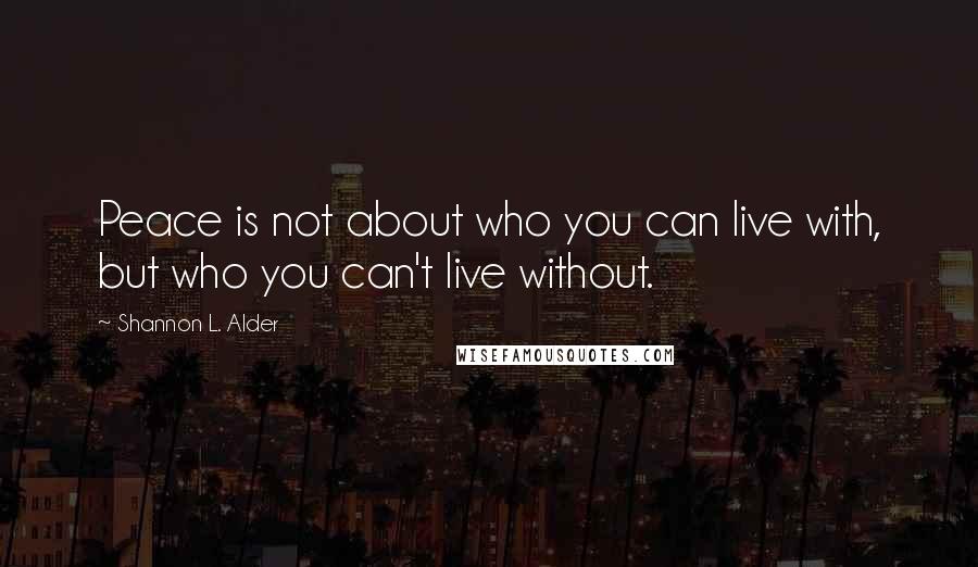 Shannon L. Alder Quotes: Peace is not about who you can live with, but who you can't live without.