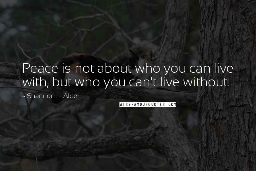 Shannon L. Alder Quotes: Peace is not about who you can live with, but who you can't live without.