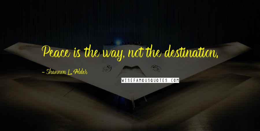 Shannon L. Alder Quotes: Peace is the way, not the destination.