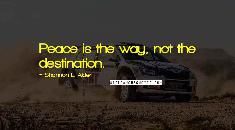 Shannon L. Alder Quotes: Peace is the way, not the destination.