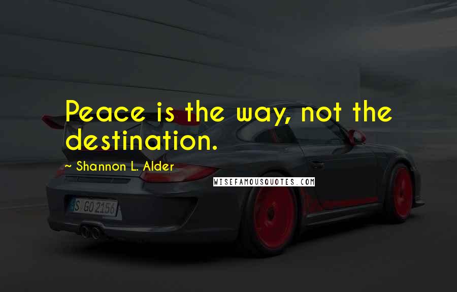 Shannon L. Alder Quotes: Peace is the way, not the destination.