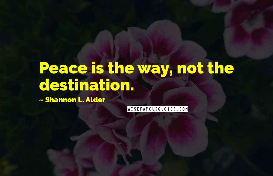 Shannon L. Alder Quotes: Peace is the way, not the destination.