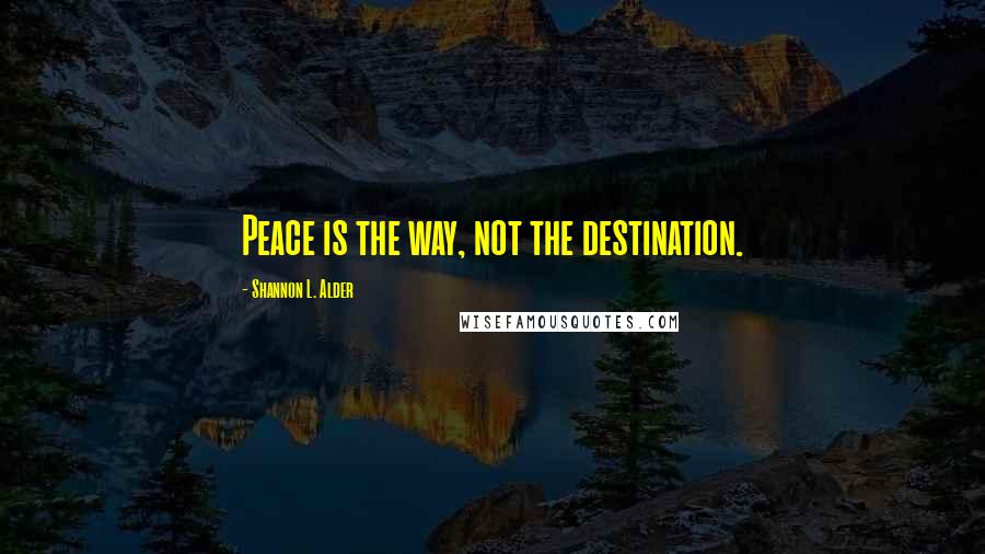 Shannon L. Alder Quotes: Peace is the way, not the destination.