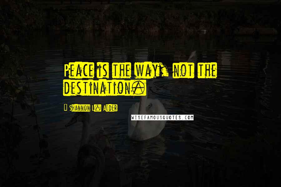 Shannon L. Alder Quotes: Peace is the way, not the destination.