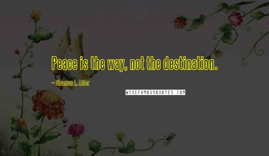 Shannon L. Alder Quotes: Peace is the way, not the destination.