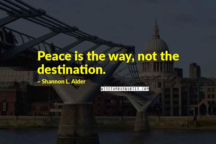 Shannon L. Alder Quotes: Peace is the way, not the destination.