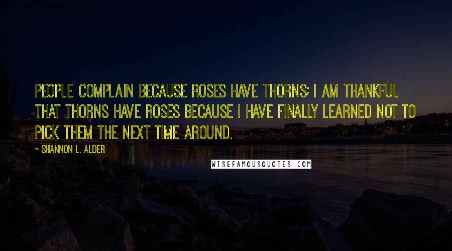 Shannon L. Alder Quotes: People complain because roses have thorns; I am thankful that thorns have roses because I have finally learned not to pick them the next time around.