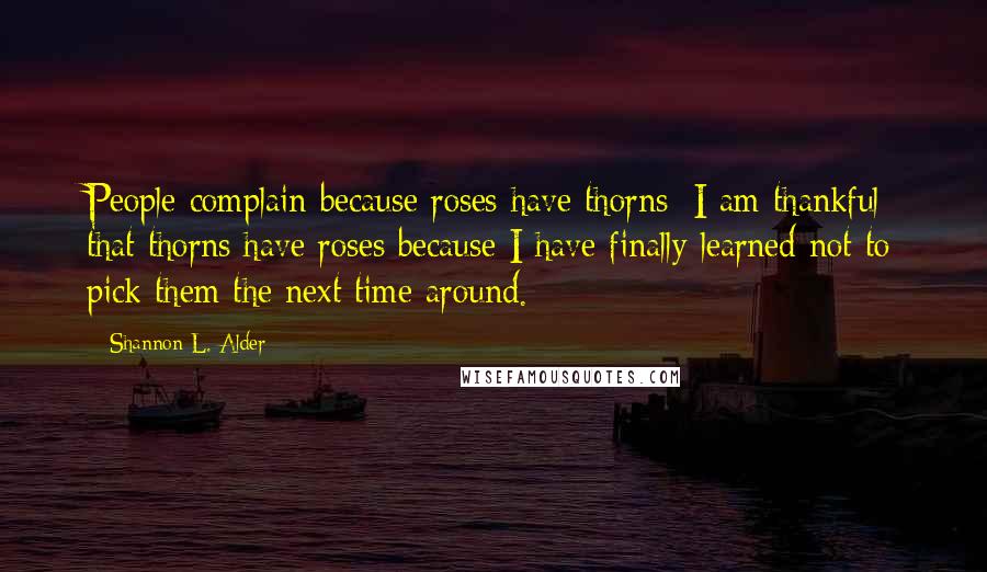 Shannon L. Alder Quotes: People complain because roses have thorns; I am thankful that thorns have roses because I have finally learned not to pick them the next time around.