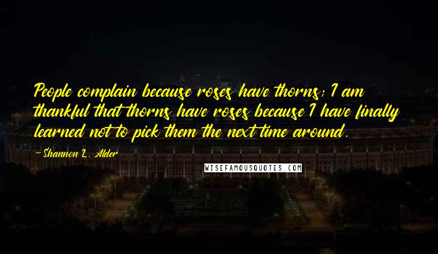 Shannon L. Alder Quotes: People complain because roses have thorns; I am thankful that thorns have roses because I have finally learned not to pick them the next time around.