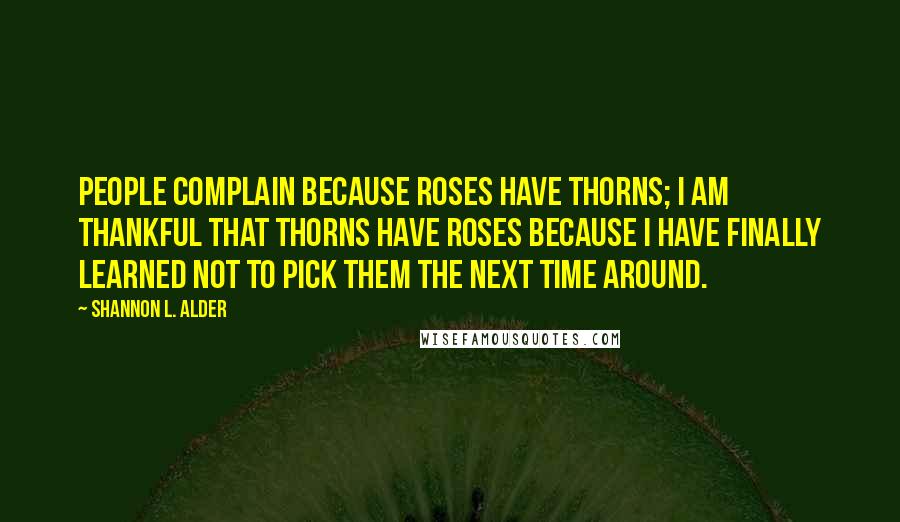 Shannon L. Alder Quotes: People complain because roses have thorns; I am thankful that thorns have roses because I have finally learned not to pick them the next time around.