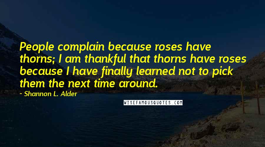 Shannon L. Alder Quotes: People complain because roses have thorns; I am thankful that thorns have roses because I have finally learned not to pick them the next time around.