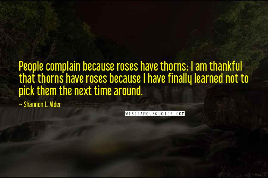 Shannon L. Alder Quotes: People complain because roses have thorns; I am thankful that thorns have roses because I have finally learned not to pick them the next time around.