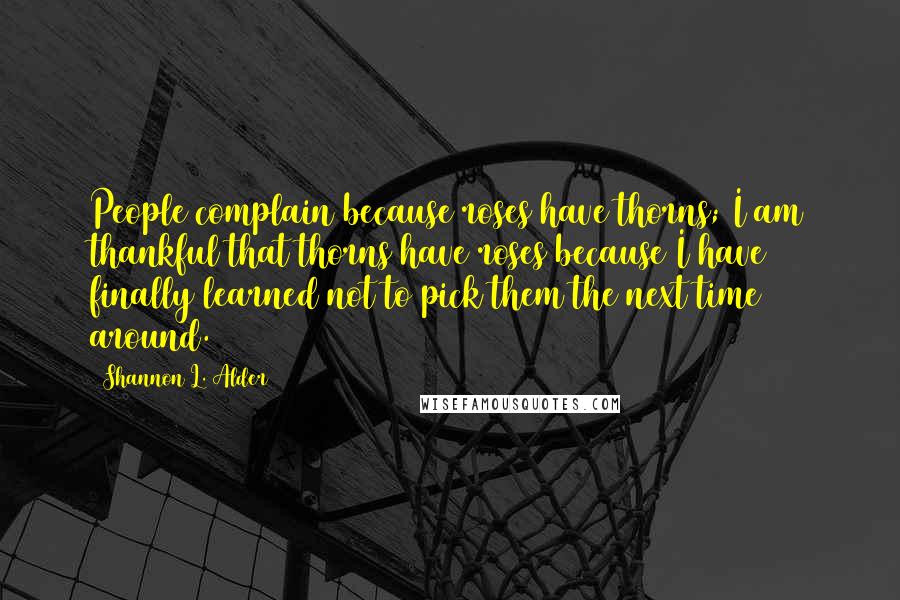 Shannon L. Alder Quotes: People complain because roses have thorns; I am thankful that thorns have roses because I have finally learned not to pick them the next time around.