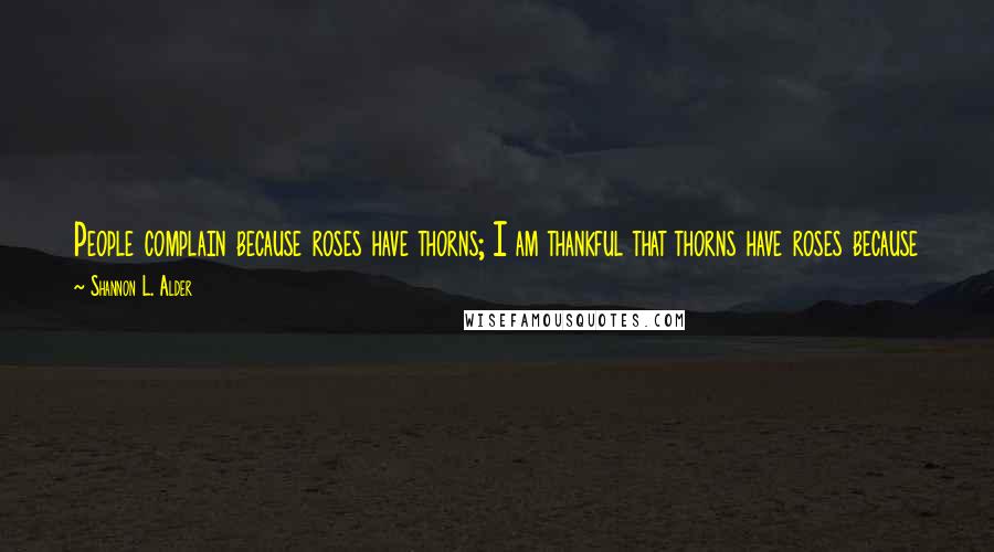 Shannon L. Alder Quotes: People complain because roses have thorns; I am thankful that thorns have roses because I have finally learned not to pick them the next time around.