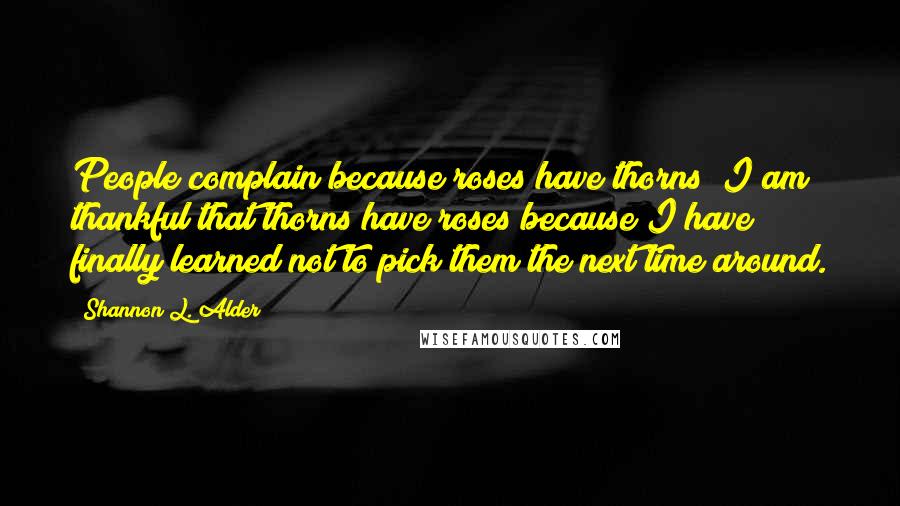 Shannon L. Alder Quotes: People complain because roses have thorns; I am thankful that thorns have roses because I have finally learned not to pick them the next time around.