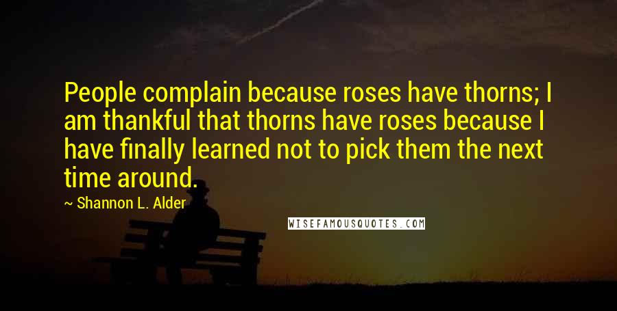 Shannon L. Alder Quotes: People complain because roses have thorns; I am thankful that thorns have roses because I have finally learned not to pick them the next time around.