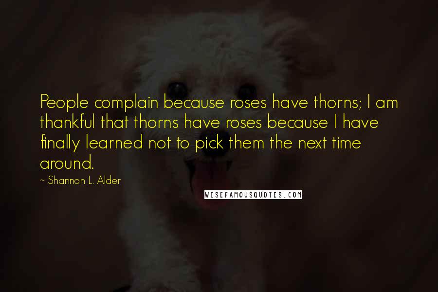 Shannon L. Alder Quotes: People complain because roses have thorns; I am thankful that thorns have roses because I have finally learned not to pick them the next time around.