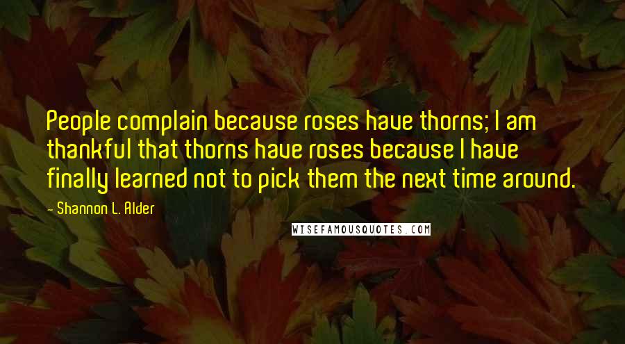 Shannon L. Alder Quotes: People complain because roses have thorns; I am thankful that thorns have roses because I have finally learned not to pick them the next time around.