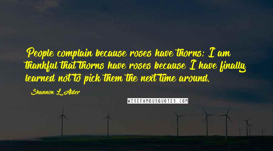 Shannon L. Alder Quotes: People complain because roses have thorns; I am thankful that thorns have roses because I have finally learned not to pick them the next time around.