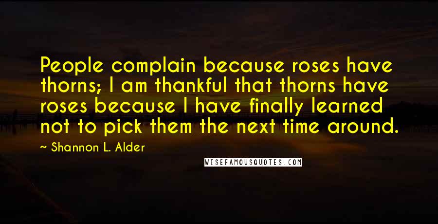 Shannon L. Alder Quotes: People complain because roses have thorns; I am thankful that thorns have roses because I have finally learned not to pick them the next time around.