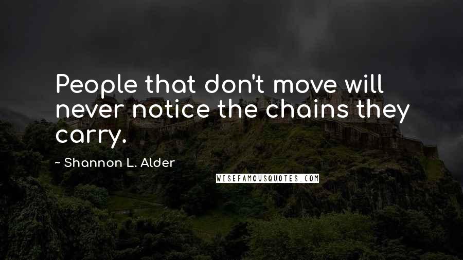 Shannon L. Alder Quotes: People that don't move will never notice the chains they carry.