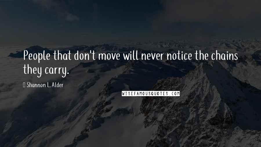 Shannon L. Alder Quotes: People that don't move will never notice the chains they carry.