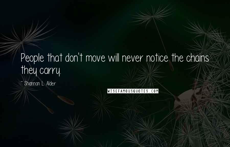 Shannon L. Alder Quotes: People that don't move will never notice the chains they carry.