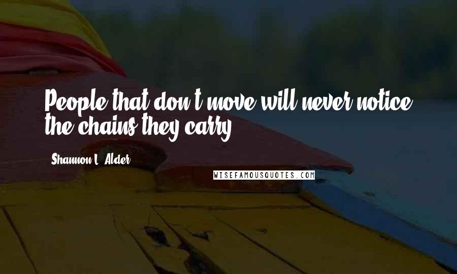 Shannon L. Alder Quotes: People that don't move will never notice the chains they carry.