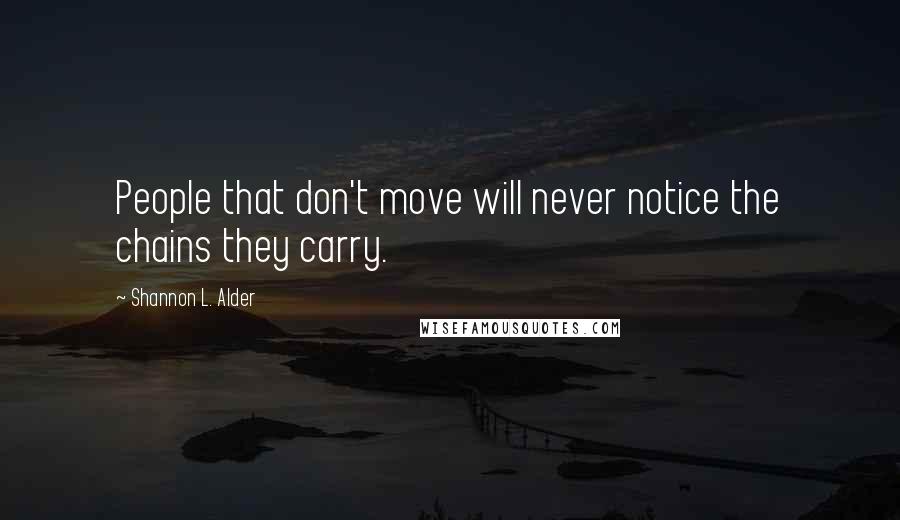 Shannon L. Alder Quotes: People that don't move will never notice the chains they carry.